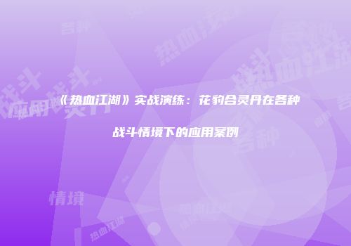 《热血江湖》实战演练：花豹合灵丹在各种战斗情境下的应用案例