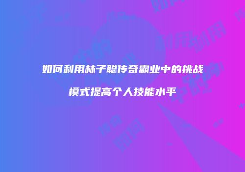 如何利用林子聪传奇霸业中的挑战模式提高个人技能水平