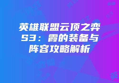 英雄联盟云顶之弈S3：霞的装备与阵容攻略解析