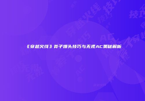 《穿越火线》斧子爆头技巧与无视AC奥秘解析
