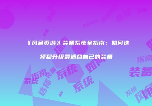 《风色页游》装备系统全指南：如何选择和升级最适合自己的装备