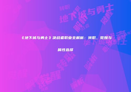《地下城与勇士》决战者职业全解析：转职、觉醒与属性选择