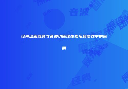 经典动画回顾与音波功原理在娱乐和游戏中的应用