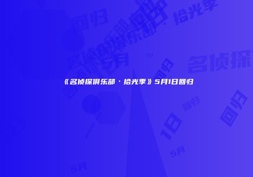 《名侦探俱乐部·拾光季》5月1日回归