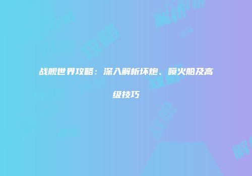 战舰世界攻略：深入解析坏炮、喷火船及高级技巧