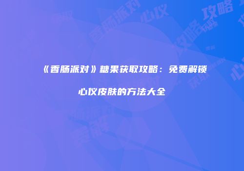 《香肠派对》糖果获取攻略：免费解锁心仪皮肤的方法大全