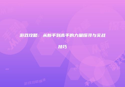游戏攻略：从新手到高手的力量探寻与实战技巧
