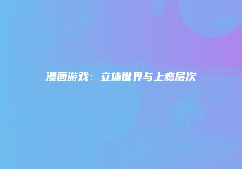 漫画游戏：立体世界与上瘾层次