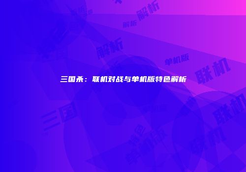 三国杀：联机对战与单机版特色解析