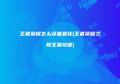 王者荣耀怎么设置最佳(王者荣耀兰陵王最怕谁)