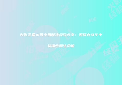 火影忍者ol风主搭配连经验分享:如何在战斗中快速恢复生命值