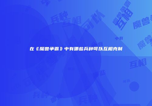 在《魔兽争霸》中有哪些兵种可以互相克制