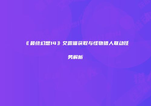 《最终幻想14》艾露猫获取与怪物猎人联动任务解析