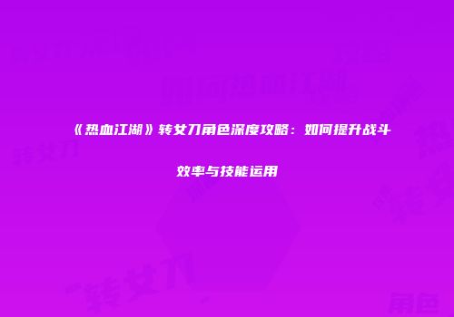 《热血江湖》转女刀角色深度攻略：如何提升战斗效率与技能运用
