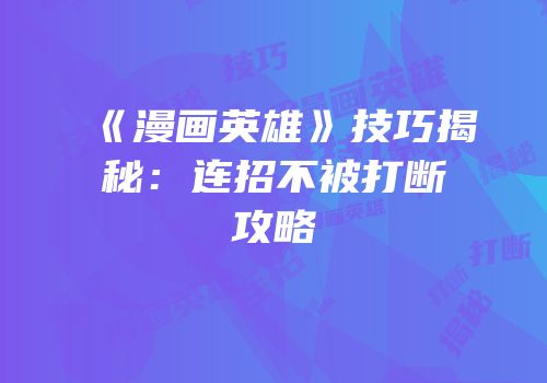 《漫画英雄》技巧揭秘：连招不被打断攻略
