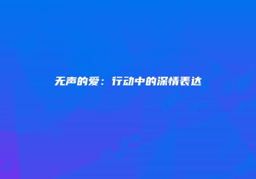 无声的爱：行动中的深情表达