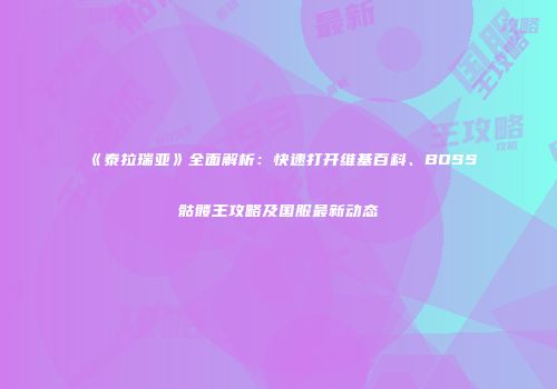 《泰拉瑞亚》全面解析：快速打开维基百科、BOSS骷髅王攻略及国服最新动态