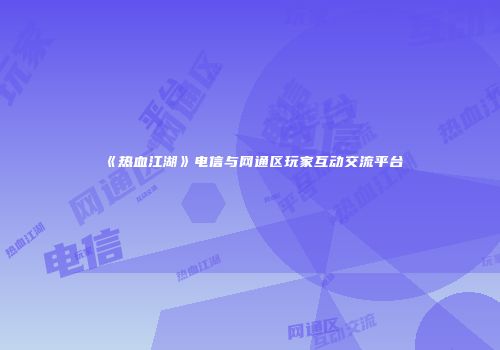 《热血江湖》电信与网通区玩家互动交流平台