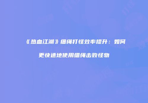 《热血江湖》细绳打怪效率提升：如何更快速地使用细绳击败怪物