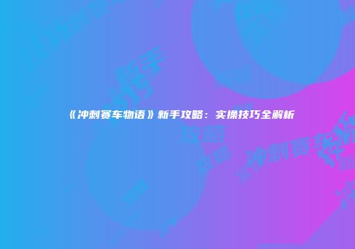《冲刺赛车物语》新手攻略：实操技巧全解析