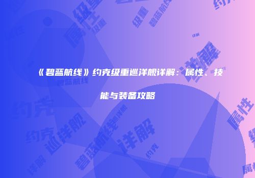 《碧蓝航线》约克级重巡洋舰详解：属性、技能与装备攻略