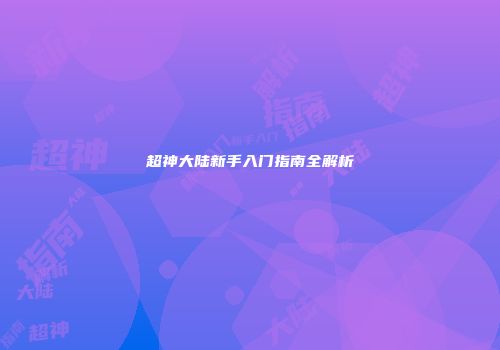 超神大陆新手入门指南全解析