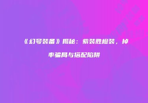 《幻号装备》揭秘：紫装胜橙装，掉率骗局与搭配陷阱