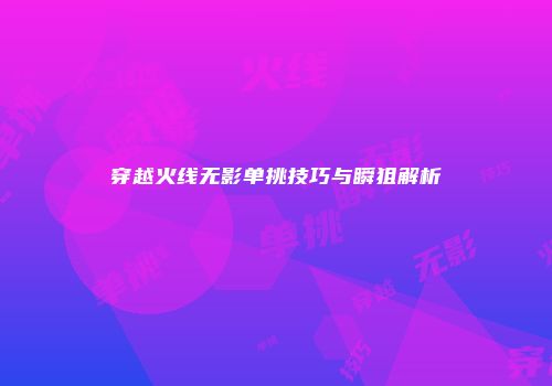 穿越火线无影单挑技巧与瞬狙解析