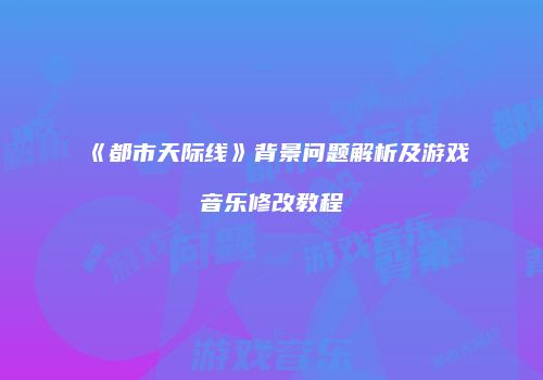 《都市天际线》背景问题解析及游戏音乐修改教程