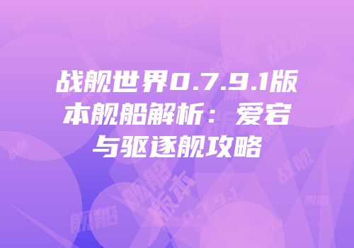 战舰世界0.7.9.1版本舰船解析：爱宕与驱逐舰攻略