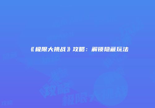 《极限大挑战》攻略：解锁隐藏玩法