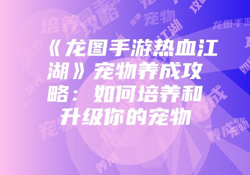 《龙图手游热血江湖》宠物养成攻略：如何培养和升级你的宠物