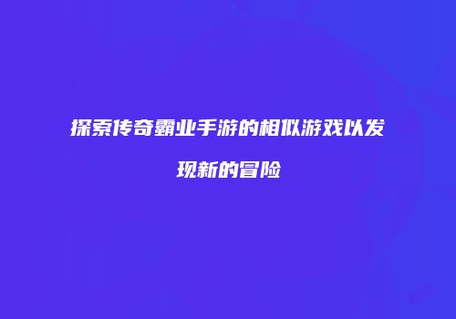 探索传奇霸业手游的相似游戏以发现新的冒险