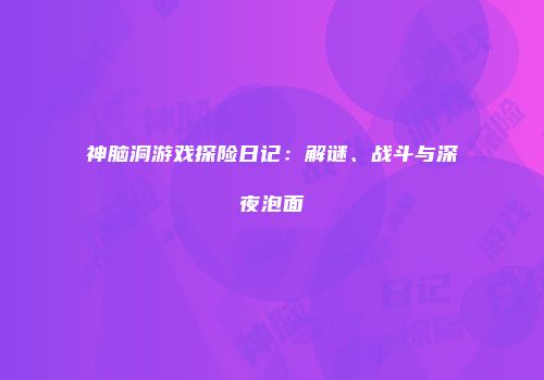 神脑洞游戏探险日记：解谜、战斗与深夜泡面