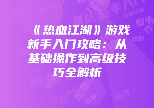 《热血江湖》游戏新手入门攻略：从基础操作到高级技巧全解析