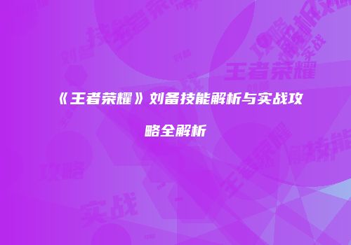《王者荣耀》刘备技能解析与实战攻略全解析