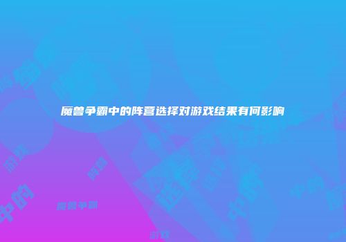 魔兽争霸中的阵营选择对游戏结果有何影响