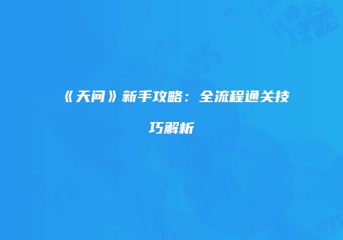 《天问》新手攻略：全流程通关技巧解析