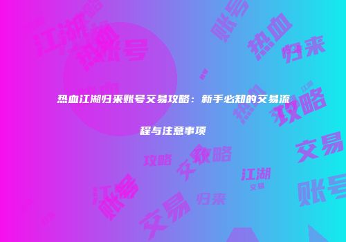 热血江湖归来账号交易攻略:新手必知的交易流程与注意事项