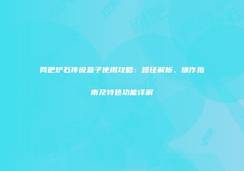 网吧炉石传说盒子使用攻略：路径解析、操作指南及特色功能详解