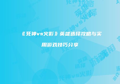 《死神vs火影》英雄选择攻略与实用游戏技巧分享