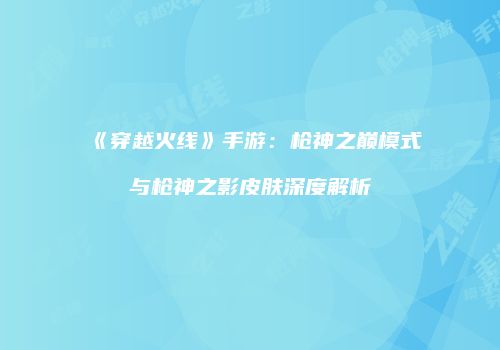 《穿越火线》手游：枪神之巅模式与枪神之影皮肤深度解析