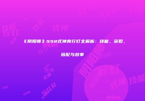 《阴阳师》SSR式神青行灯全解析：技能、获取、搭配与故事