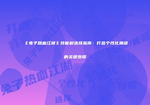 《兔子热血江湖》技能树选择指南：打造个性化角色的关键步骤