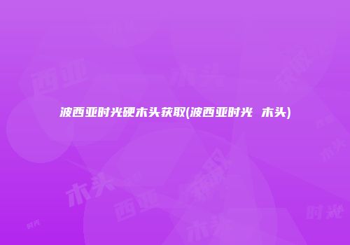 波西亚时光硬木头获取(波西亚时光 木头)