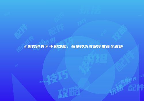 《坦克世界》中坦攻略：玩法技巧与配件推荐全解析