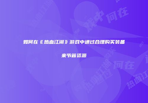如何在《热血江湖》游戏中通过合理购买装备来节省资源