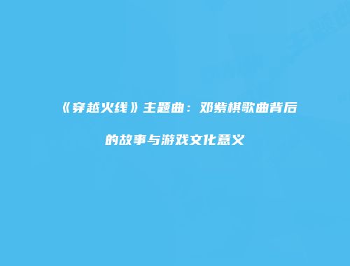《穿越火线》主题曲：邓紫棋歌曲背后的故事与游戏文化意义