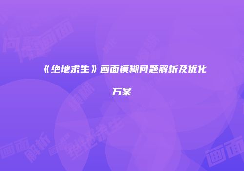 《绝地求生》画面模糊问题解析及优化方案
