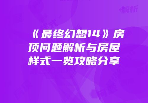 《最终幻想14》房顶问题解析与房屋样式一览攻略分享
